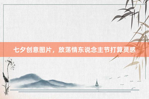 七夕创意图片，放荡情东说念主节打算灵感