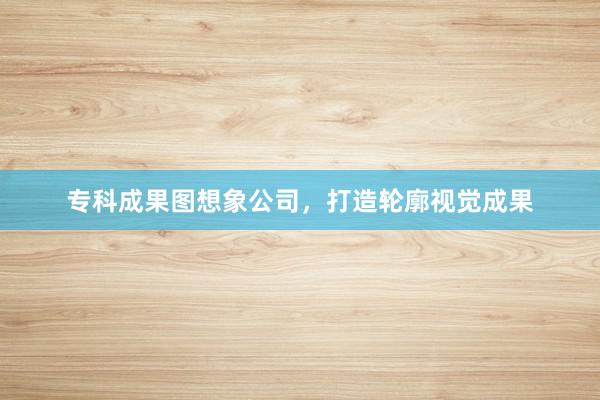 专科成果图想象公司,打造轮廓视觉成果