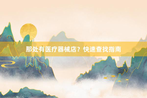 那处有医疗器械店？快速查找指南